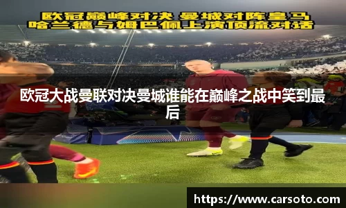 好博体育好博体育好博体育欧冠大战曼联对决曼城谁能在巅峰之战中笑到最后